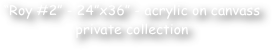 ‚ÄúRoy #2‚Äù - 24‚Äùx36‚Äù - acrylic on canvass 
private collection
