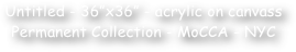 Untitled - 36”x36” - acrylic on canvass
Permanent Collection - MoCCA - NYC