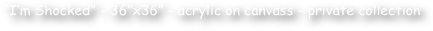 “I’m Shocked” - 36”x36” - acrylic on canvass - private collection 