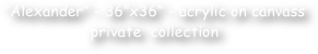 “Alexander” - 36”x36” - acrylic on canvass 
private  collection