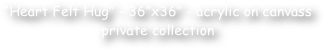 “Heart Felt Hug” - 36”x36” - acrylic on canvass private collection