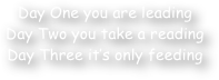 Day One you are leading
Day Two you take a reading
Day Three it‚Äö√Ñ√¥s only feeding