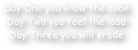 Day One you know the code
Day Two you feel the load
Day Three you will erode