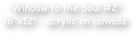 ‚Äö√Ñ√∫Window to the Soul #2‚Äö√Ñ√π  16‚Äö√Ñ√πx12‚Äö√Ñ√π - acrylic on canvass