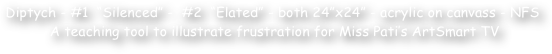 Diptych - #1  ‚Äö√Ñ√∫Silenced‚Äö√Ñ√π -  #2  ‚Äö√Ñ√∫Elated‚Äö√Ñ√π - both 24‚Äö√Ñ√πx24‚Äö√Ñ√π - acrylic on canvass - NFS
 A teaching tool to illustrate frustration for Miss Pati‚Äö√Ñ√¥s ArtSmart TV