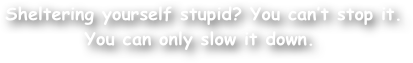  Sheltering yourself stupid? You can‚Äôt stop it. You can only slow it down.