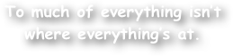 To much of everything isn‚Äôt where everything‚Äôs at.
