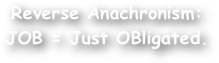 Reverse Anachronism:
JOB = Just OBligated.