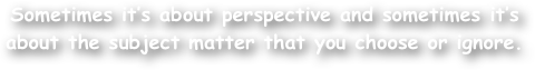 Sometimes it‚Äôs about perspective and sometimes it‚Äôs about the subject matter that you choose or ignore.