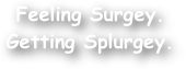 Feeling Surgey. 
Getting Splurgey.
