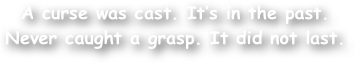 A curse was cast. It‚Äôs in the past.
Never caught a grasp. It did not last.