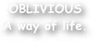 OBLIVIOUS 
A way of life.