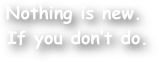 Nothing is new.
 If you don‚Äôt do.