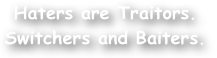 Haters are Traitors.
Switchers and Baiters.