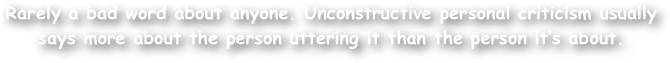 Rarely a bad word about anyone. Unconstructive personal criticism usually says more about the person uttering it than the person it‚Äôs about.