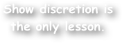 Show discretion is
the only lesson.