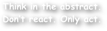 Think in the abstract.
Don‚Äôt react. Only act.