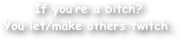 If you‚Äôre a bitch?
You let/make others twitch.