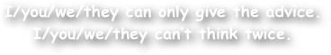 I/you/we/they can only give the advice.
I/you/we/they can‚Äôt think twice.