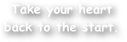 Take your heart back to the start.