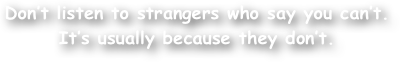 Don‚Äôt listen to strangers who say you can‚Äôt.
It‚Äôs usually because they don‚Äôt.