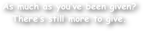 As much as you‚Äôve been given? 
There‚Äôs still more to give.