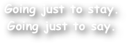 Going just to stay.
Going just to say.