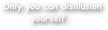  Only you can disillusion yourself.