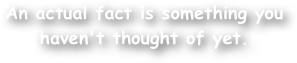 An actual fact is something you
haven't thought of yet.