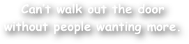 Can‚Äôt walk out the door without people wanting more.