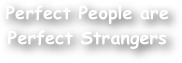 Perfect People are Perfect Strangers