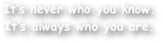 It‚Äôs never who you know. It‚Äôs always who you are.