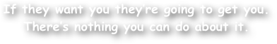 If they want you they‚Äôre going to get you. There‚Äôs nothing you can do about it.