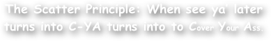 The Scatter Principle: When see ya‚Äô later turns into C-YA turns into to Cover Your Ass.