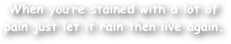 When you‚Äôre stained with a lot of pain just let it rain then live again.
