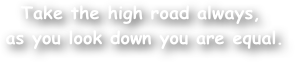Take the high road always,
 as you look down you are equal.