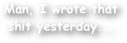 Man, I wrote that shit yesterday...