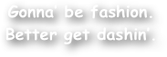 Gonna‚Äô be fashion. Better get dashin‚Äô.