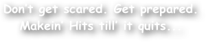 Don‚Äôt get scared. Get prepared. Makein‚Äô Hits till‚Äô it quits...