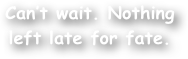 Can‚Äôt wait. Nothing left late for fate.