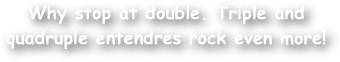 Why stop at double. Triple and quadruple entendres rock even more!
