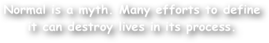 Normal is a myth. Many efforts to define it can destroy lives in its process.