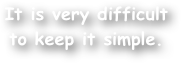 It is very difficult to keep it simple.