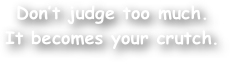 Don‚Äôt judge too much.
It becomes your crutch.