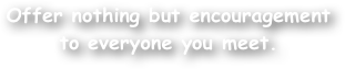 Offer nothing but encouragement to everyone you meet.