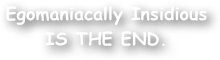 Egomaniacally Insidious IS THE END.