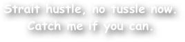 Strait hustle, no tussle now. Catch me if you can.