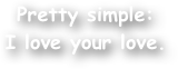 Pretty simple:
I love your love.