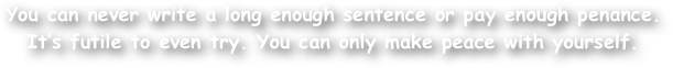 You can never write a long enough sentence or pay enough penance. It‚Äôs futile to even try. You can only make peace with yourself.