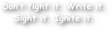 Don‚Äôt fight it. Write it.
Sight it. Ignite it.